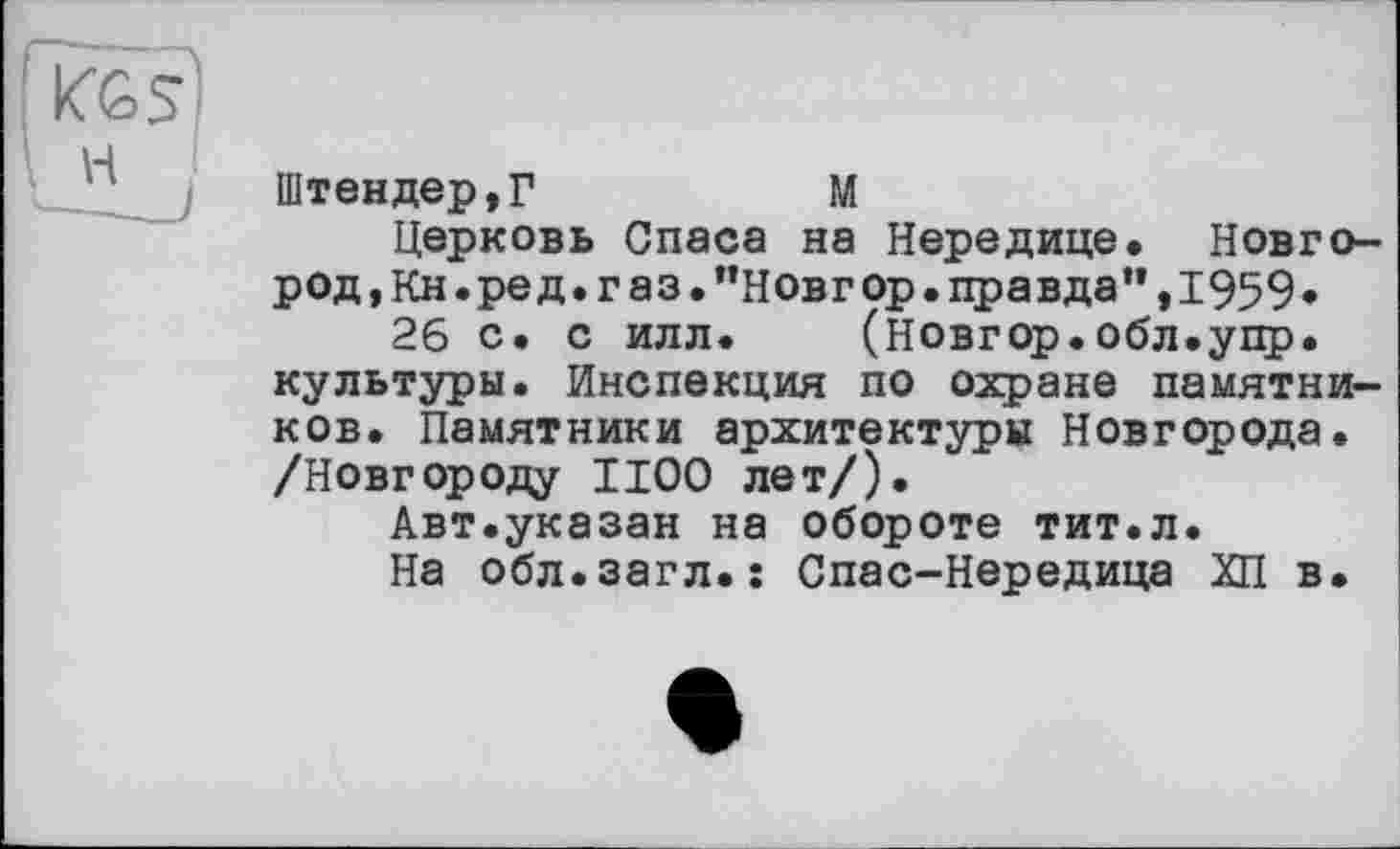 ﻿Штендер,Г	М
Церковь Спаса на Нередице. Новгород, Кн.ред.газ."Новгор.правда”,1959»
26 с. с илл. (новгор.обл.упр. культуры. Инспекция по охране памятников. Памятники архитектуры Новгорода. /Новгороду 1100 лет/).
Авт.указан на обороте тит.л.
На обл.загл.ї Спас-Нередица ХП в.